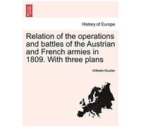 Relation Of The Operations And Battles Of The Austrian And French Armies In 1809. With Three Plans