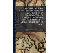 Relation Ou Journal D'un Officier François Au Service De La Confã(C)Dration De Pologne, Pris Par Les Russes & Relã(C)Guã(C) En Sibã(C)Rie [Signed Th** De B**]....