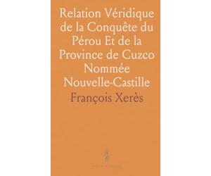 Relation Véridique de la Conquête du Pérou Et de la Province de Cuzco Nommée Nouvelle-Castille: Subjugée par François Pizarre
