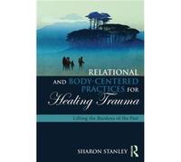 Relational And Body-Centered Practices For Healing Trauma: Lifting The Burdens Of The Past (Paperback) Sharon Stanley, (Auteur)