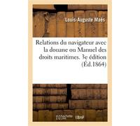 Relations du navigateur avec la douane ou Manuel des droits maritimes. 3e édition Ouvrage utile aux capitaines, armateurs, courtiers et constructeurs de navires... ( - Louis-Auguste Maës - Hachette Bn