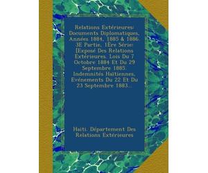 Relations Extérieures: Documents Diplomatiques, Années 1884, 1885 & 1886. 3E Partie, 1Ère Série: [Exposé Des Relations Extérieures. Lois Du 7 Octobre ... Evénements Du 22 Et Du 23 Septembre 1883...