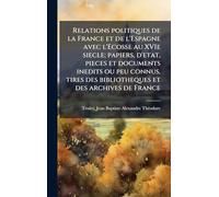 Relations politiques de la France et de l'Espagne avec l'Ecosse au XVIe siecle; papiers, d'etat, pieces et documents inedits ou peu connus, tires des bibliotheques et des archives de France