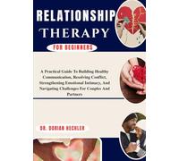 Relationship Therapy For Beginners: A Practical Guide To Building Healthy Communication, Resolving Conflict, Strengthening Emotional Intimacy, And Navigating Challenges For Couples And Partners