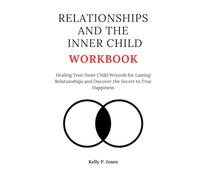 RELATIONSHIPS AND THE INNER CHILD WORKBOOK: Healing Your Inner Child Wounds for Lasting Relationships and Discover the Secret to True Happiness