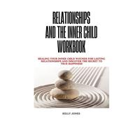 RELATIONSHIPS AND THE INNER CHILD WORKBOOK: Healing Your Inner Child Wounds for Lasting Relationships and Discover the Secret to True Happiness