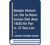 Relato Histórico: De la Revolucion Del Año 1830 En Paris. Ó Sea Los Tres Dias Del Mes de Julio. (Spanish Edition)