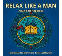 Relax Like A Man: Cars, Tools, Golf, & Grit: A Bold Mandala Coloring Book for Men Featuring Masculine Designs Inspired by Classic Hobbies, Relaxation, and Grit