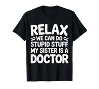 Relax We Can Do Stupid Stuff My Sister is A Doctor |- T-Shirt