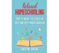 Relaxed Homeschooling: How To Unlock The Secrets In Books And Life's Hidden Curriculum