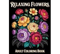 Relaxing Flowers Adult Coloring Book: 50 Stunning Botanical Scenes Featuring Bouquets, Roses, Vases, and Diverse Floral Arrangements for Stress Relief, Anxiety Reduction, and Creative Relaxation