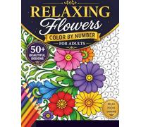 Relaxing Flowers Color By Number For Adults: Enjoy Creative Stress Relief Through Beautiful Floral Color by Number Illustrations Designed for Calm, Focus, and Relaxation