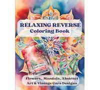 Relaxing Reverse Coloring Book: Reverse Flowers, Mandala, Absract Art & Vintage Cars Designs, Stress Relief For Teens, Seniors & Adults