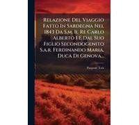 Relazione Del Viaggio Fatto In Sardegna Nel 1843 Da S.M. Il Re Carlo Alberto I E Dal Suo Figlio Secondogenito S.A.R. Ferdinando Maria, Duca Di Genova...