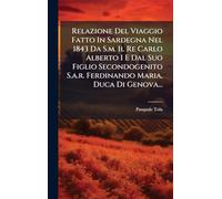 Relazione Del Viaggio Fatto In Sardegna Nel 1843 Da S.m. Il Re Carlo Alberto I E Dal Suo Figlio Secondogenito S.a.r. Ferdinando Maria, Duca Di Genova...