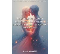 Relazione di coppia 100 errori da evitare per costruire un amore duraturo: Come migliorare la comunicazione di coppia, evitare gli errori in amore e creare una relazione felice e consapevole