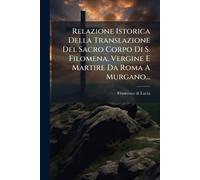 Relazione Istorica Della Translazione Del Sacro Corpo Di S. Filomena, Vergine E Martire Da Roma A Murgano...