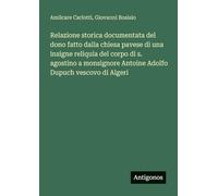 Relazione storica documentata del dono fatto dalla chiesa pavese di una insigne reliquia del corpo di s. agostino a monsignore Antoine Adolfo Dupuch vescovo di Algeri