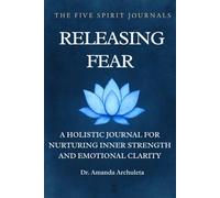 RELEASING FEAR: A HOLISTIC JOURNAL FOR NURTURING INNER STRENGTH AND EMOTIONAL CLARITY