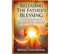 Releasing The Father’s Blessing: A Kingdom Framework For Unlocking Identity, Legacy, And The Eternal Pattern Of Blessing