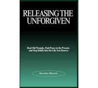 Releasing the Unforgiven: Heal Old Wounds, Find Peace in the Present, and Step Boldly Into the Life You Deserve