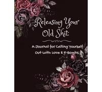 Releasing Your Old Shit: A Journal for Calling Yourself Out with Love & F-Bombs