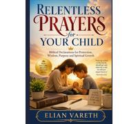 Relentless Prayers for Your Child: Biblical Declarations for Protection, Wisdom, Purpose and Spiritual Growth