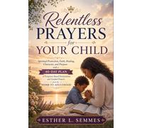 Relentless Prayers for Your Child: Spiritual Protection, Faith, Healing, Character, and Purpose with a 40-Day Plan of Scripture-Based Declarations and Guided Prayers from the Womb to Adulthood