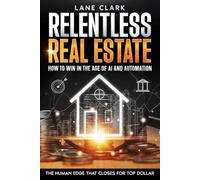 RELENTLESS REAL ESTATE HOW TO WIN IN THE AGE OF AI AND AUTOMATION: THE HUMAN EDGE THAT CLOSES FOR TOP DOLLAR