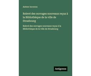 Relevé des ouvrages nouveaux reçus à la Bibliothèque de la ville de Strasbourg: Relevé des ouvrages nouveaux reçus à la Bibliothèque de la ville de Strasbourg