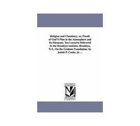 Religion And Chemistry; Or, Proofs Of God's Plan In The Atmosphere And Its Elements. Ten Lectures Delivered At The Brooklyn Institute, Brooklyn, N.Y., On The Graham Foundation. By Josiah P. Cooke, Jr.