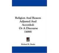 Religion and Reason Adjusted and Accorded: Or a Discourse (1688) Banks, Richard R. (Auteur)
