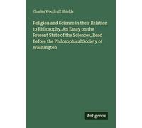 Religion and Science in their Relation to Philosophy. An Essay on the Present State of the Sciences, Read Before the Philosophical Society of Washington