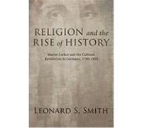 Religion and the Rise of History: Martin Luther and the Cultural Revolution in Germany, 1760-1810 Smith, Leonard S. (Auteur)