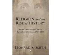 Religion and the Rise of History: Martin Luther and the Cultural Revolution in Germany, 1760-1810 Smith, Leonard S. (Auteur)