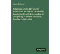Religion as Affected by Modern Materialism. An Address Delivered in Manchester New College, London, at the Opening of its 89th Session on Tuesday, Oct 6th, 1874