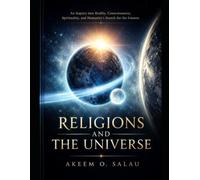 Religions and The Universe: An Inquiry into Reality, Consciousness, Spirituality, and Humanity's Search for the Unseen