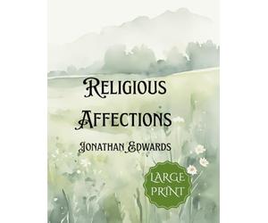 Religious Affections: Large Print Edition of Jonathan Edwards’ Classic Treatise on True Revival, Spiritual Experience, and Christian Faith
