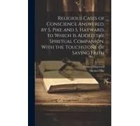 Religious Cases Of Conscience Answered, By S. Pike And S. Hayward. To Which Is Added The Spiritual Companion. With The Touchstone Of Saving Faith