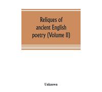 Reliques Of Ancient English Poetry, Consisting Of Old Heroic Ballads, Songs, And Other Pieces Of Our Earlier Poets, Together With Some Few Of Later Date (Volume Ii)