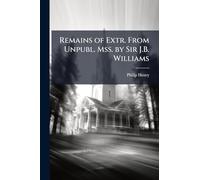Remains of Extr. From Unpubl. Mss. by Sir J.B. Williams
