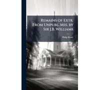 Remains of Extr. From Unpubl. Mss. by Sir J.B. Williams