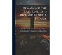 Remains Of The Late Reverend Richard Hurrell Froude: V. 2. History Or The Contest Between Thomas À Becket, Archbishop Of Canterbury, And Henry Ii, Kin