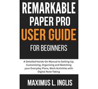 Remarkable Paper Pro User Guide For Beginners: A Detailed Hands-On Manual to Setting Up, Customizing, Organizing and Sketching your Everyday Plans, Work Activities with Digital Note-Taking