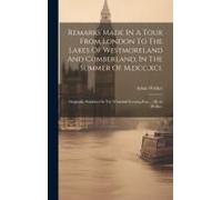 Remarks Made In A Tour From London To The Lakes Of Westmoreland And Cumberland, In The Summer Of M, Dcc, Xci.: Originally Published In The Whitehall E