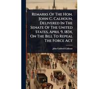 Remarks Of The Hon. John C. Calhoun, Delivered In The Senate Of The United States, April 9, 1834, On The Bill To Repeal The Force Act
