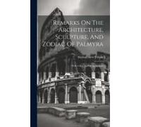 Remarks On The Architecture, Sculpture, And Zodiac Of Palmyra: With A Key To The Inscriptions