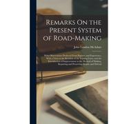 Remarks On The Present System Of Road-Making; With Observations Deduced From Practice And Experience, With A View To The Revision Of The Existing Laws
