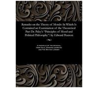 Remarks On The Theory Of Morals: In Which Is Contained An Examination Of The Theoretical Part Dr. Paley's "Principles Of Moral And Political Philosophy.": By Edward Pearson