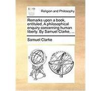 Remarks Upon a Book, Entituled, a Philosophical Enquiry Concerning Human Liberty. by Samuel Clarke, ... Clarke, Samuel (Auteur)